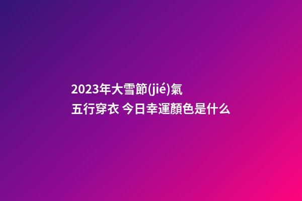 2023年大雪節(jié)氣五行穿衣 今日幸運顏色是什么
